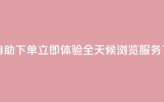 24小时自助下单  立即体验全天候浏览服务