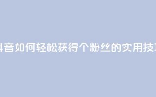 抖音如何轻松获得1000个粉丝的实用技巧