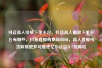 抖音真人播放下单平台，抖音真人播放下单平台有哪些，抖音直播购物新风向，真人直播带货解锁更多可能性亿乐社区SUP货源站