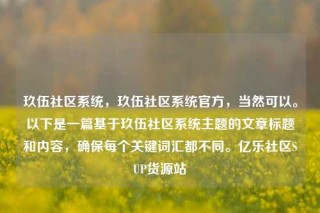 玖伍社区系统，玖伍社区系统官方，当然可以。以下是一篇基于玖伍社区系统主题的文章标题和内容，确保每个关键词汇都不同。亿乐社区SUP货源站