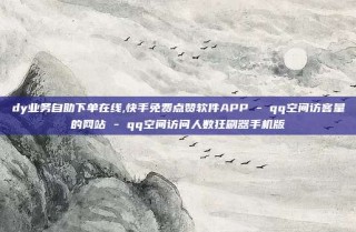 dy业务自助下单在线,快手免费点赞软件APP - qq空间访客量的网站 - qq空间访问人数狂刷器手机版