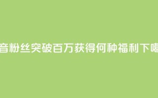 抖音粉丝突破百万，获得何种福利？