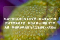 抖音业务24小时在线下单免费，抖音业务24小时在线下单免费低价，抖音业务24小时在线下单免费，解锁高效购物新方式亿乐社区SUP货源站
