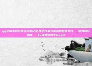 qq空间怎样会留下访客记录,快手作品双击点赞微信支付 - 业务网站购买 - ks免费业务平台call