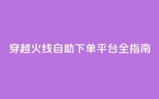 穿越火线自助下单平台全指南