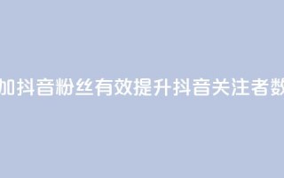 增加抖音粉丝：有效提升抖音关注者数量