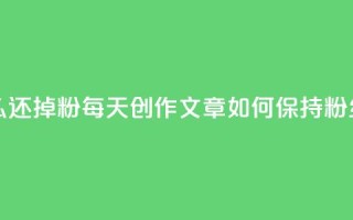 每天发作品怎么还掉粉(每天创作文章如何保持粉丝不流失)
