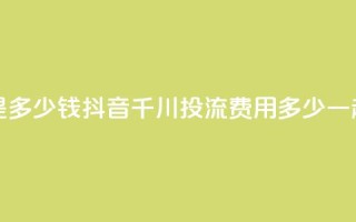 抖音千川投流费用是多少钱 - 抖音千川投流费用多少？一起来了解一下！~