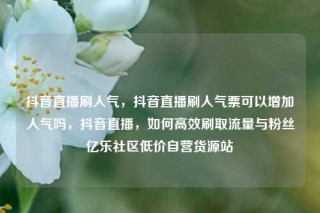 抖音直播刷人气，抖音直播刷人气票可以增加人气吗，抖音直播，如何高效刷取流量与粉丝亿乐社区低价自营货源站
