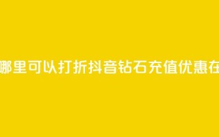 抖音钻石充值哪里可以打折(抖音钻石充值优惠在哪购买)