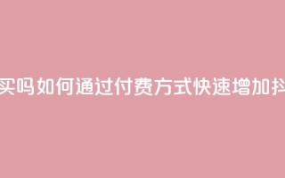 抖音涨粉可以花钱买吗 - 如何通过付费方式快速增加抖音粉丝数量!