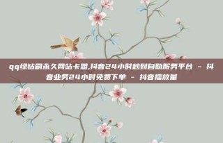 qq绿钻刷永久网站卡盟,抖音24小时秒到自助服务平台 - 抖音业务24小时免费下单 - 抖音播放量