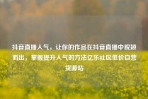 抖音直播人气，让你的作品在抖音直播中脱颖而出，掌握提升人气的方法亿乐社区低价自营货源站