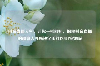 抖音直播人气，让你一抖即知，揭秘抖音直播的超高人气秘诀亿乐社区SUP货源站