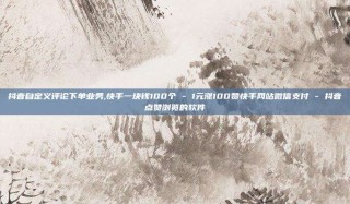 抖音自定义评论下单业务,快手一块钱100个 - 1元涨100赞快手网站微信支付 - 抖音点赞浏览的软件