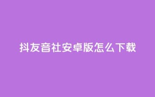 抖友音社安卓版怎么下载,qq赞自助微信支付 - 抖音粉丝出售价格表 - ks一分钱一百赞