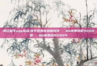 网红助手app亮点,快手免费涨热度软件 - QQ免费领取5000赞 - QQ免费名片2024