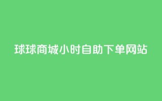 球球商城24小时自助下单网站,QQ浏览器点赞 - 低价网上商城快手一百赞 - 子潇网络平台有哪些