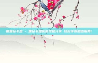 刷黑钻卡盟 - 黑钻卡盟优惠攻略分享 轻松享受超值服务!