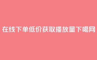 在线下单，低价获取播放量