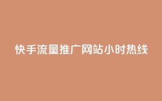快手流量推广网站24小时热线 - 24小时快手流量推广网站联系方式！