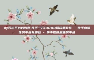 dy双击平台秒到账,快手一元10000播放量软件 - 快手点赞任务平台有哪些 - 快手播放量业务平台