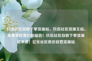 玖伍社区自助下单货源站，玖伍社区货源主站，美食爱好者们的福音！玖伍社区自助下单货源站来袭！亿乐社区低价自营货源站