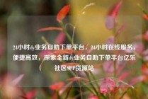 24小时dy业务自助下单平台，24小时在线服务，便捷高效，探索全新dy业务自助下单平台亿乐社区SUP货源站