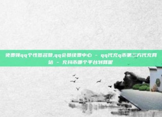 免费领qq个性签名赞,qq会员续费中心 - qq代充q币第三方代充网站 - 充抖币哪个平台划算呢