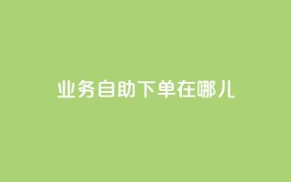 qq业务自助下单在哪儿,qq主页点赞怎么关闭 - 网红商城自助下单 - 抖音粉丝怎么充