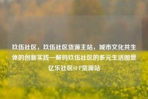 玖伍社区，玖伍社区货源主站，城市文化共生体的创新实践—解码玖伍社区的多元生活图景亿乐社区SUP货源站