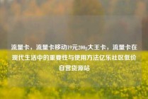流量卡，流量卡移动19元200g大王卡，流量卡在现代生活中的重要性与使用方法亿乐社区低价自营货源站