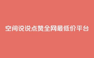 空间说说点赞全网最低价平台 - 全网最低价点赞平台，助您提升曝光，惊人价格！~