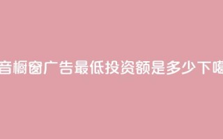 抖音橱窗广告最低投资额是多少