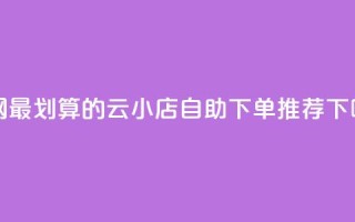 全网最划算的云小店自助下单推荐