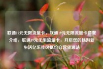 联通19元无限流量卡，联通19元无限流量卡套餐介绍，联通19元无限流量卡，开启您的畅游新生活亿乐社区低价自营货源站