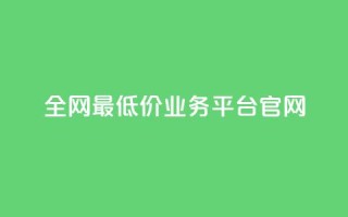 全网最低价业务平台官网 - 全网超优惠价格服务平台欢迎您体验~