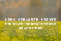 抖音粉丝，抖音粉丝业务套餐，抖音营销策略与用户增长之道—如何有效提升粉丝数量和质量亿乐社区SUP货源站