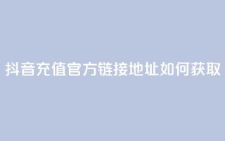 抖音充值官方链接地址如何获取