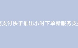 快手24小时下单业务微信支付 - 快手推出24小时下单新服务 支持微信支付功能!