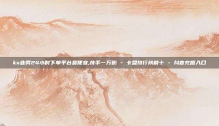 ks业务24小时下单平台最便宜,快手一万粉 - 卡盟排行榜前十 - 抖音充值入口