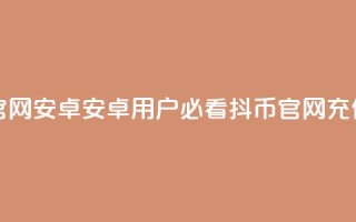 抖币充值入口官网安卓 - 安卓用户必看：抖币官网充值新玩法!