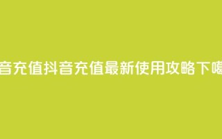 抖音充值APP - 抖音充值APP最新使用攻略!