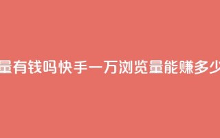 快手一万浏览量有钱吗 - 快手一万浏览量能赚多少钱揭秘~