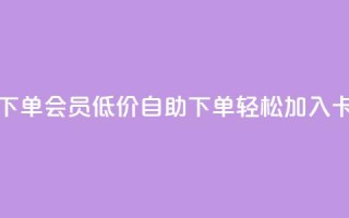 卡盟低价自助下单会员 - 低价自助下单，轻松加入卡盟会员!