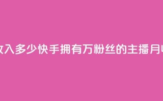 快手粉丝18万月收入多少 - 快手拥有18万粉丝的主播月收入揭秘!