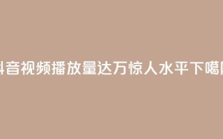 抖音视频播放量达50万，惊人水平！