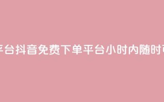 抖音24小时免费下单平台 - 抖音免费下单平台，24小时内随时可享免费下单~