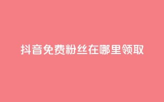 抖音免费粉丝在哪里领取 - 抖音如何获得免费粉丝的详细方法和途径~