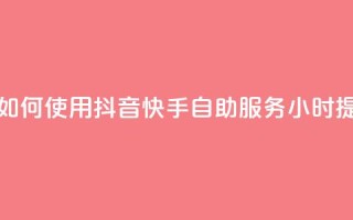 抖音快手24小时自助服务 - 如何使用抖音快手自助服务24小时提高个人品牌曝光？!